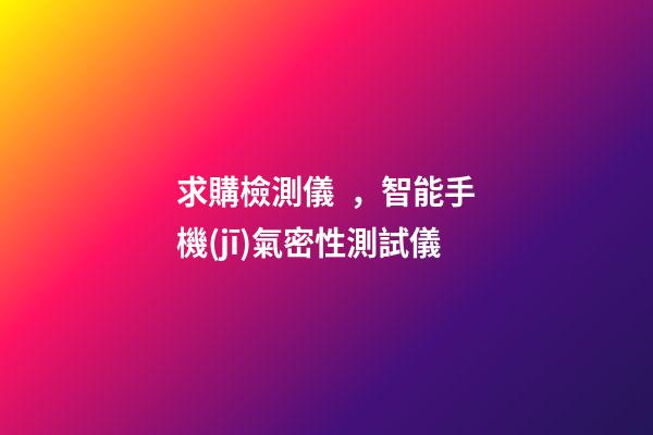 求購檢測儀，智能手機(jī)氣密性測試儀